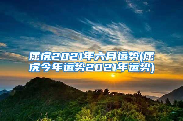 属虎2021年六月运势(属虎今年运势2021年运势)