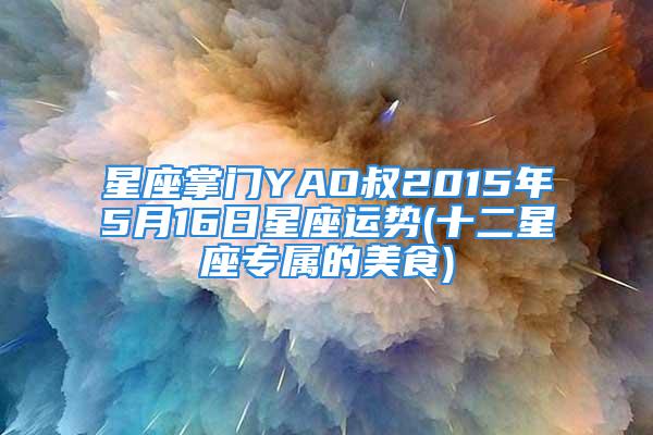 星座掌门YAO叔2015年5月16日星座运势(十二星座专属的美食)