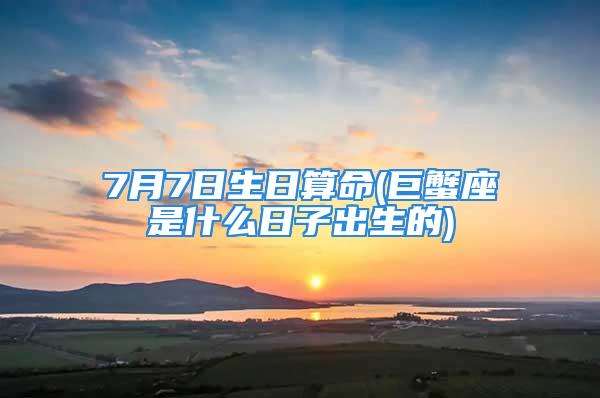 7月7日生日算命(巨蟹座是什么日子出生的)