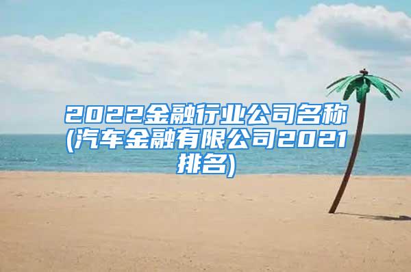 2022金融行业公司名称(汽车金融有限公司2021排名)