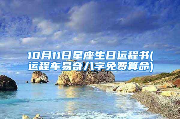 10月11日星座生日运程书(运程车易奇八字免费算命)