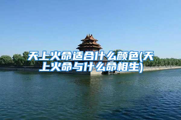 天上火命适合什么颜色(天上火命与什么命相生)