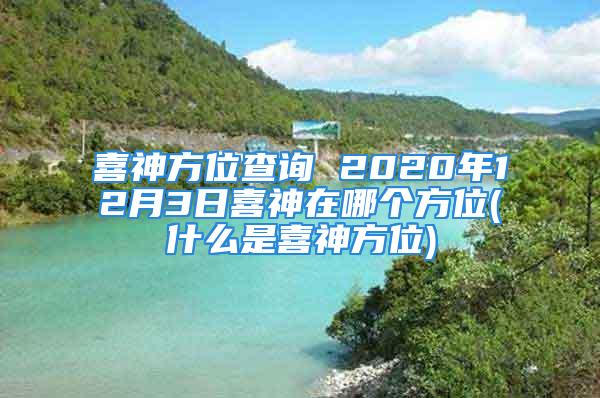 喜神方位查询 2020年12月3日喜神在哪个方位(什么是喜神方位)