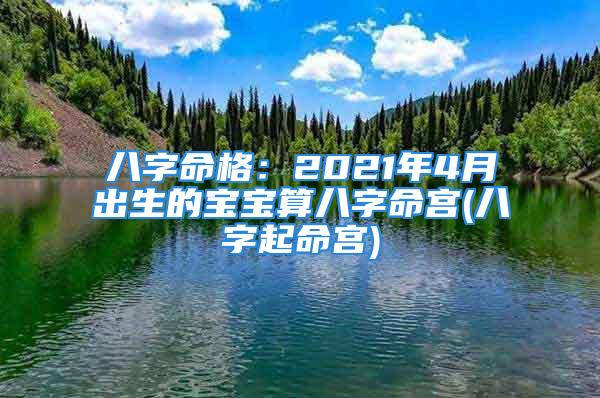 八字命格：2021年4月出生的宝宝算八字命宫(八字起命宫)