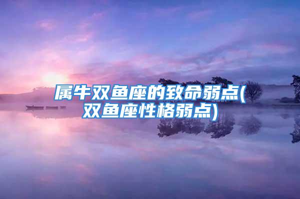 属牛双鱼座的致命弱点(双鱼座性格弱点)