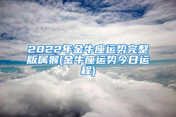 2022年金牛座运势完整版属猴(金牛座运势今日运程)