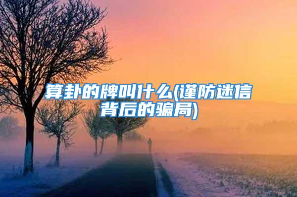 算卦的牌叫什么(谨防迷信背后的骗局)