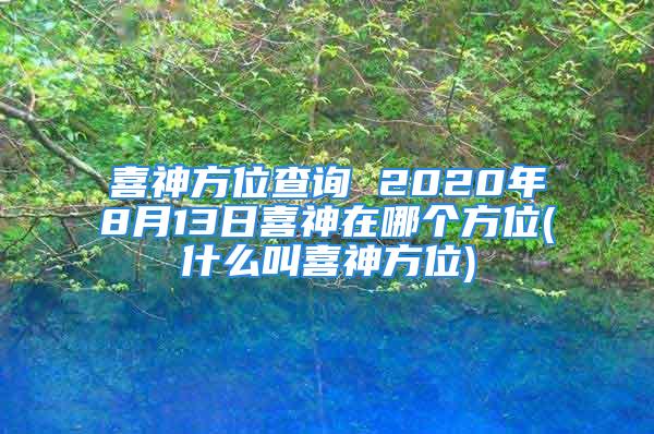 喜神方位查询 2020年8月13日喜神在哪个方位(什么叫喜神方位)