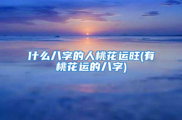 什么八字的人桃花运旺(有桃花运的八字)