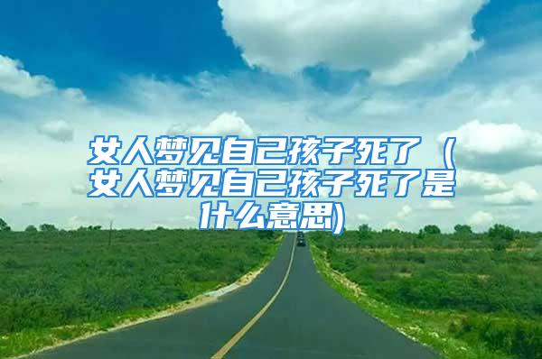 女人梦见自己孩子死了 (女人梦见自己孩子死了是什么意思)