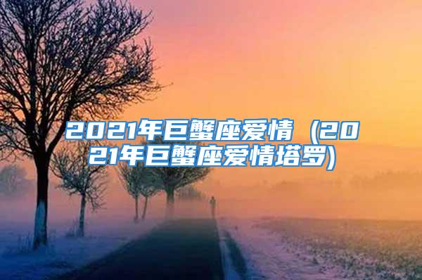 2021年巨蟹座爱情 (2021年巨蟹座爱情塔罗)