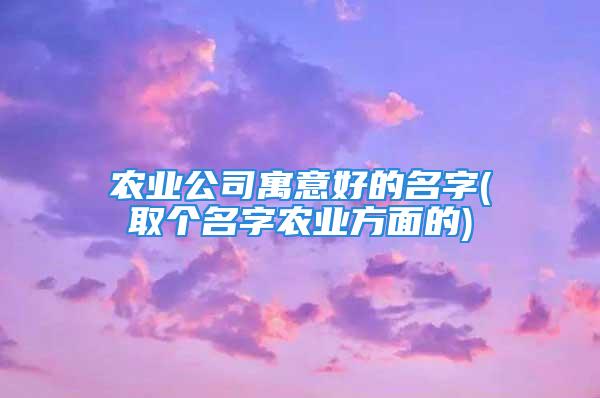 农业公司寓意好的名字(取个名字农业方面的)