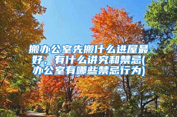 搬办公室先搬什么进屋最好，有什么讲究和禁忌(办公室有哪些禁忌行为)