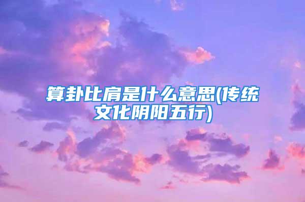 算卦比肩是什么意思(传统文化阴阳五行)