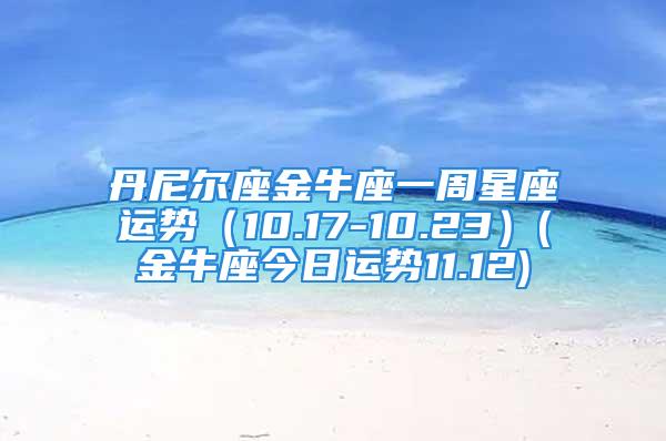 丹尼尔座金牛座一周星座运势（10.17-10.23）(金牛座今日运势11.12)