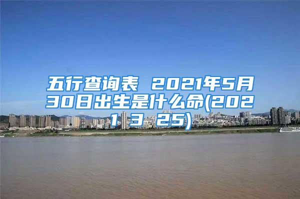 五行查询表 2021年5月30日出生是什么命(2021 3 25)