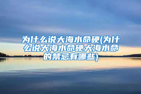 为什么说大海水命硬(为什么说大海水命硬大海水命的禁忌有哪些)