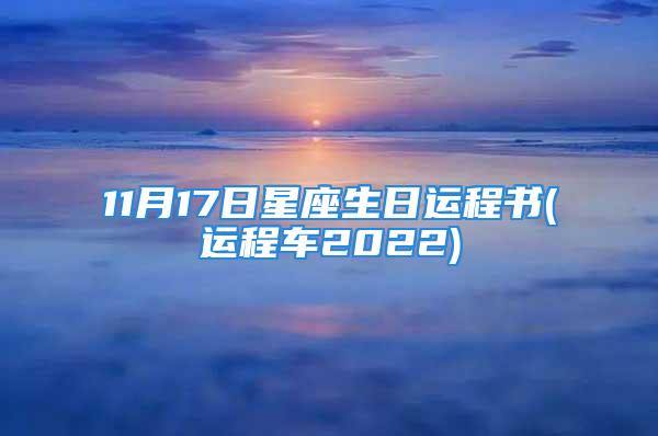 11月17日星座生日运程书(运程车2022)