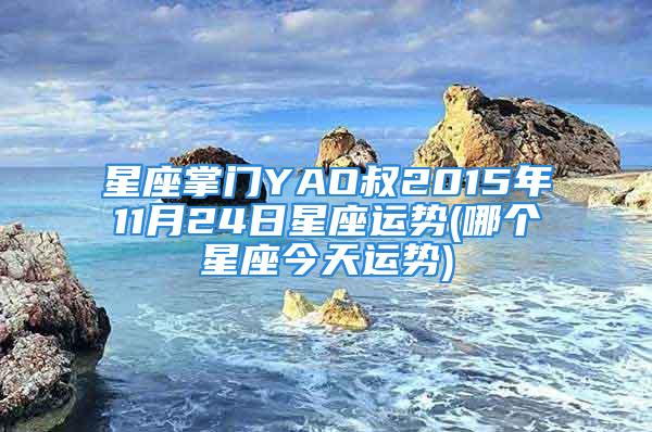 星座掌门YAO叔2015年11月24日星座运势(哪个星座今天运势)