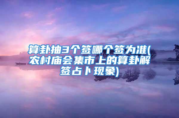 算卦抽3个签哪个签为准(农村庙会集市上的算卦解签占卜现象)