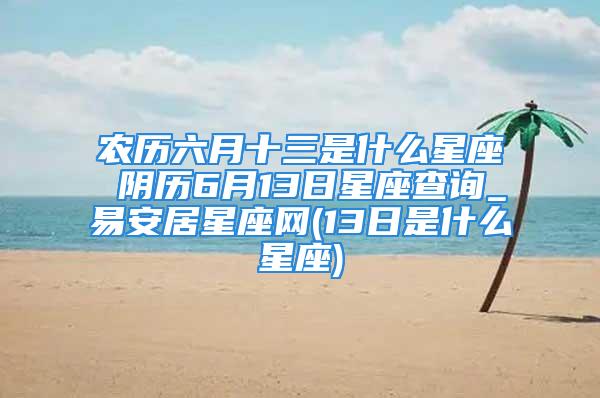 农历六月十三是什么星座 阴历6月13日星座查询_易安居星座网(13日是什么星座)