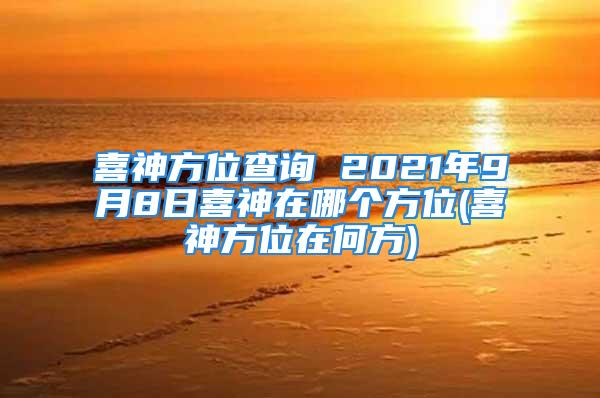 喜神方位查询 2021年9月8日喜神在哪个方位(喜神方位在何方)