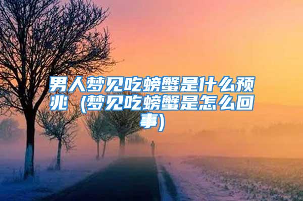 男人梦见吃螃蟹是什么预兆 (梦见吃螃蟹是怎么回事)