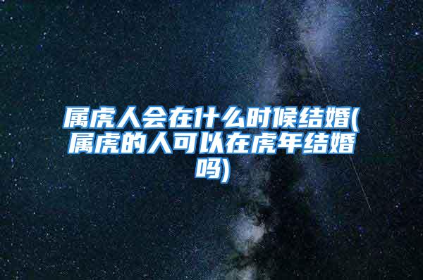 属虎人会在什么时候结婚(属虎的人可以在虎年结婚吗)