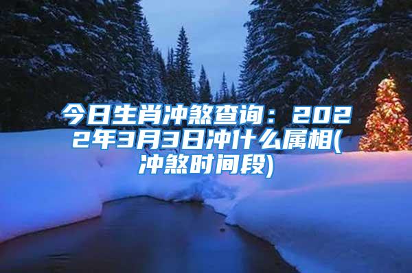 今日生肖冲煞查询：2022年3月3日冲什么属相(冲煞时间段)