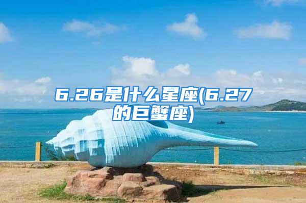 6.26是什么星座(6.27的巨蟹座)