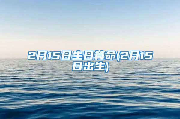 2月15日生日算命(2月15日出生)