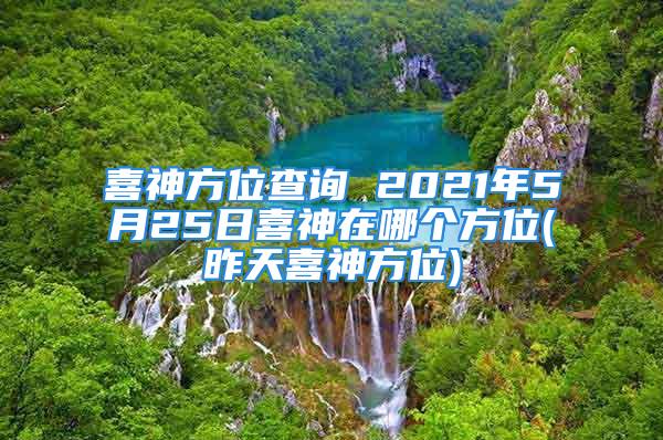 喜神方位查询 2021年5月25日喜神在哪个方位(昨天喜神方位)