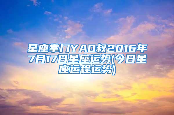 星座掌门YAO叔2016年7月17日星座运势(今日星座运程运势)