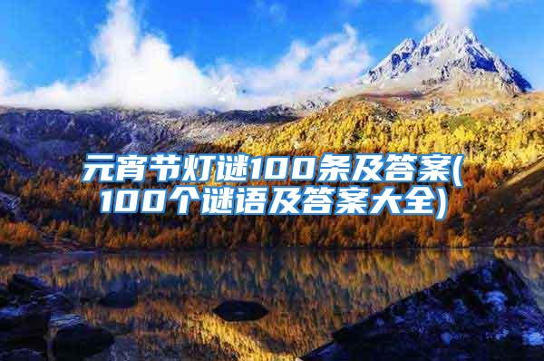 元宵节灯谜100条及答案(100个谜语及答案大全)