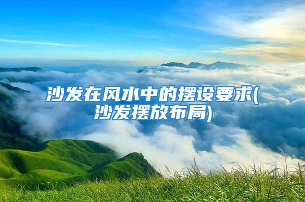 沙发在风水中的摆设要求(沙发摆放布局)