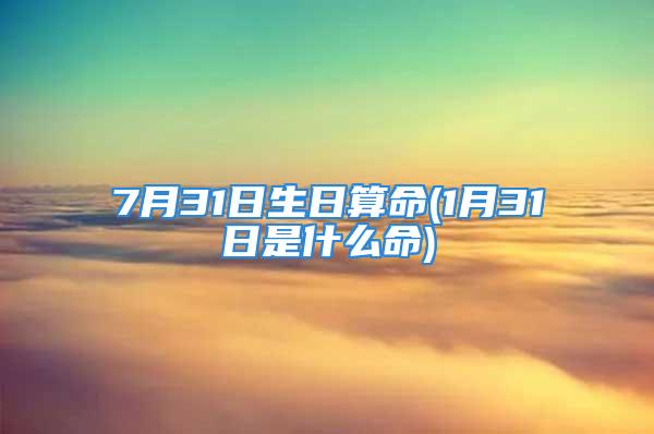 7月31日生日算命(1月31日是什么命)