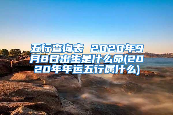 五行查询表 2020年9月8日出生是什么命(2020年年运五行属什么)