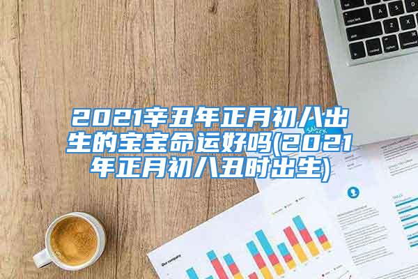 2021辛丑年正月初八出生的宝宝命运好吗(2021年正月初八丑时出生)