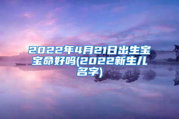 2022年4月21日出生宝宝命好吗(2022新生儿名字)