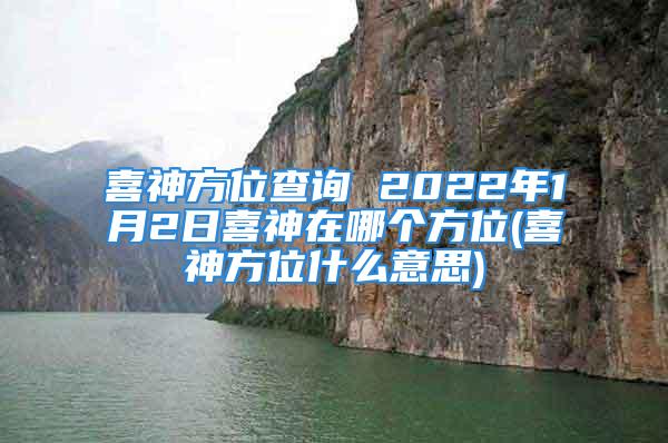 喜神方位查询 2022年1月2日喜神在哪个方位(喜神方位什么意思)