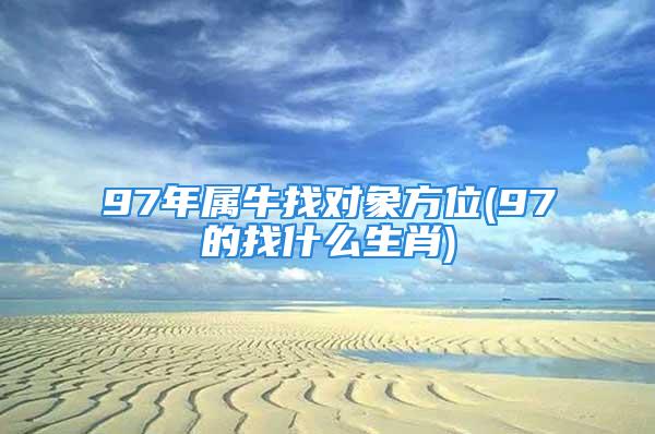 97年属牛找对象方位(97的找什么生肖)