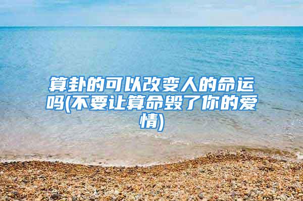 算卦的可以改变人的命运吗(不要让算命毁了你的爱情)