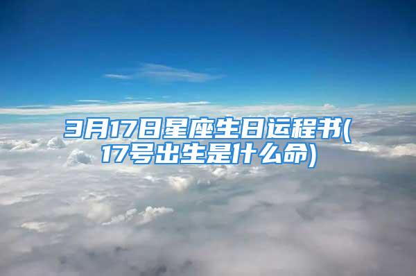 3月17日星座生日运程书(17号出生是什么命)