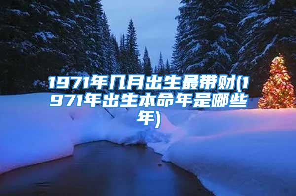 1971年几月出生最带财(1971年出生本命年是哪些年)