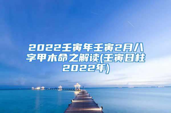 2022壬寅年壬寅2月八字甲木命之解读(壬寅日柱2022年)