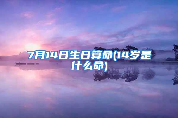 7月14日生日算命(14岁是什么命)