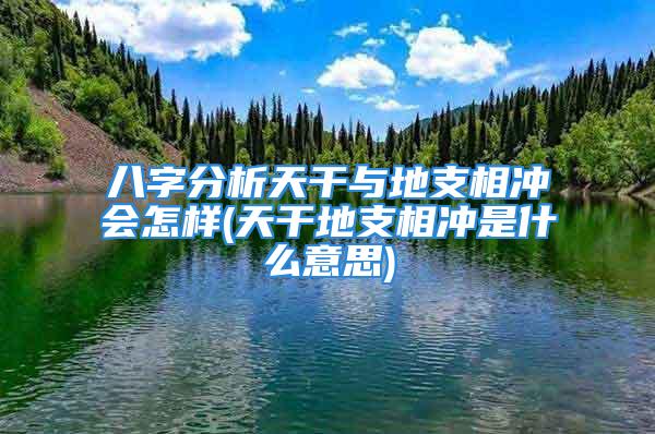 八字分析天干与地支相冲会怎样(天干地支相冲是什么意思)