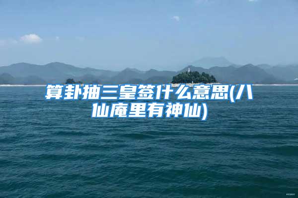 算卦抽三皇签什么意思(八仙庵里有神仙)