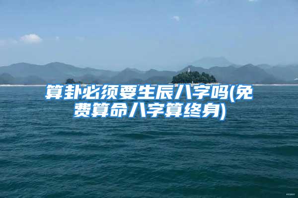 算卦必须要生辰八字吗(免费算命八字算终身)