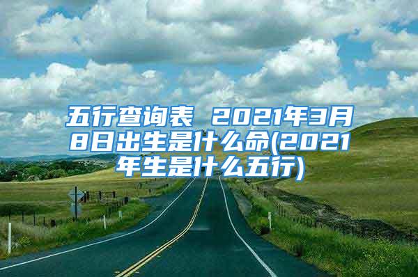 五行查询表 2021年3月8日出生是什么命(2021年生是什么五行)